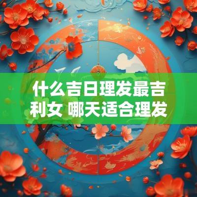 什么吉日理发最吉利女 哪天适合理发 理发吉日一览表