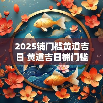 2025铺门槛黄道吉日 黄道吉日铺门槛顺口溜