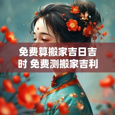 免费算搬家吉日吉时 免费测搬家吉利日子