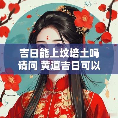 吉日能上坟培土吗请问 黄道吉日可以上坟吗