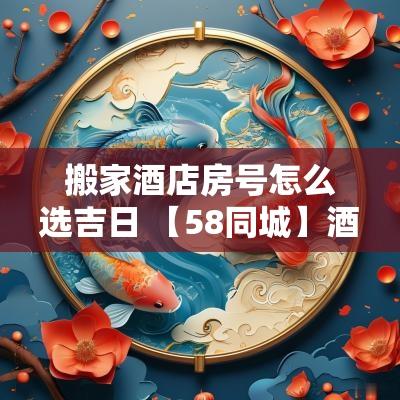 搬家酒店房号怎么选吉日 【58同城】酒店搬家