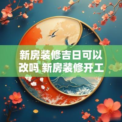 新房装修吉日可以改吗 新房装修开工吉日2025年