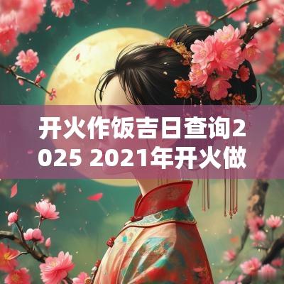 开火作饭吉日查询2025 2025年开火做饭吉日吉时