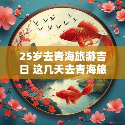 25岁去青海旅游吉日 这几天去青海旅游攻略本文将详细探讨适合25岁年轻人前往青海旅游的吉日，包括最佳时间、充实的行程安排以及注意事项，力求为读者提供丰富、有价值的信息，以便在青海旅行时拥有美好的体验。