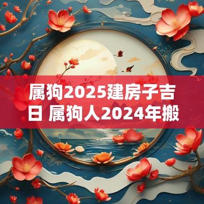 属狗2025建房子吉日 属狗人2025年搬家入宅黄道吉日