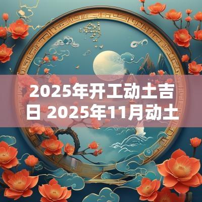 2025年开工动土吉日 2025年11月动土黄道吉日
