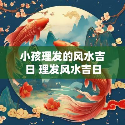 小孩理发的风水吉日 理发风水吉日