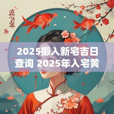 2025搬入新宅吉日查询 2025年入宅黄道吉日