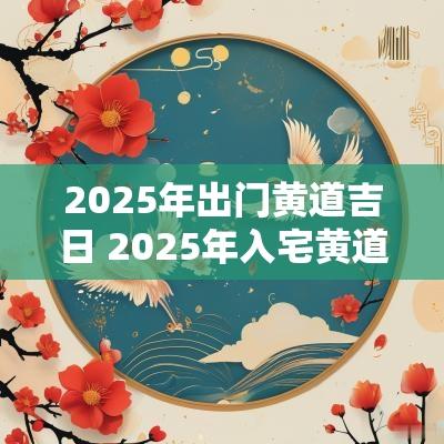 2025年出门黄道吉日 2025年入宅黄道吉日一览表
