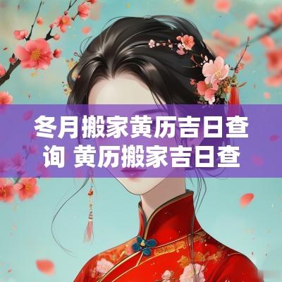冬月搬家黄历吉日查询 黄历搬家吉日查询2025年1月