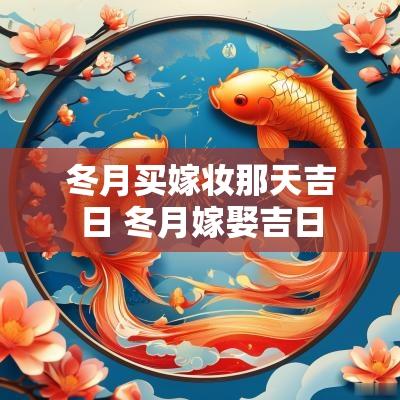 冬月买嫁妆那天吉日 冬月嫁娶吉日