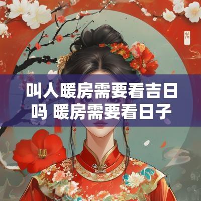 叫人暖房需要看吉日吗 暖房需要看日子吗?
