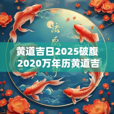 黄道吉日2025破腹 2025万年历黄道吉日剖腹产