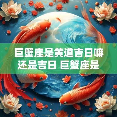 巨蟹座是黄道吉日嘛还是吉日 巨蟹座是黄道吉日嘛还是吉日呢