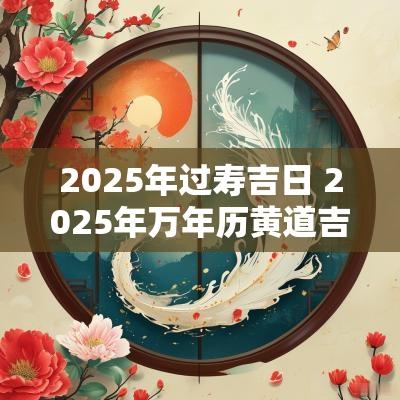 2025年过寿吉日 2025年万年历黄道吉日