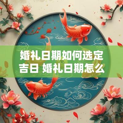 婚礼日期如何选定吉日 婚礼日期怎么算出来的