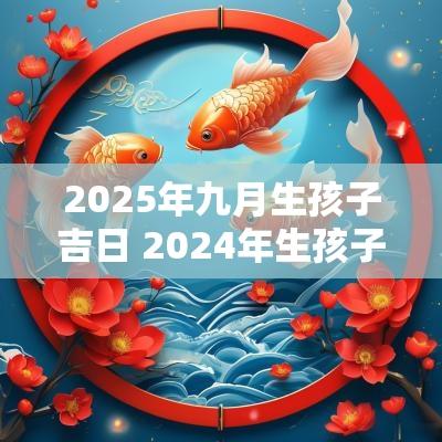 2025年九月生孩子吉日 2025年生孩子黄道吉日一览表