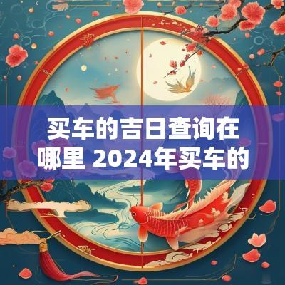 买车的吉日查询在哪里 2025年买车的黄道吉日查询