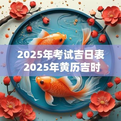 2025年考试吉日表 2025年黄历吉时