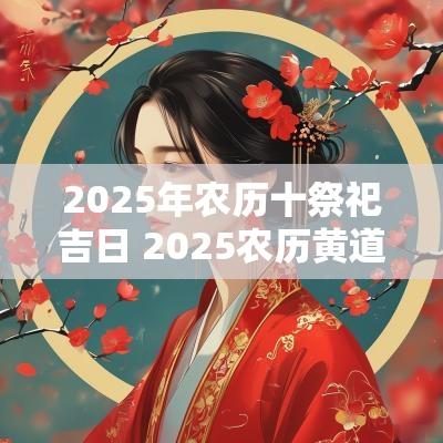 2025年农历十祭祀吉日 2025农历黄道吉日查询表
