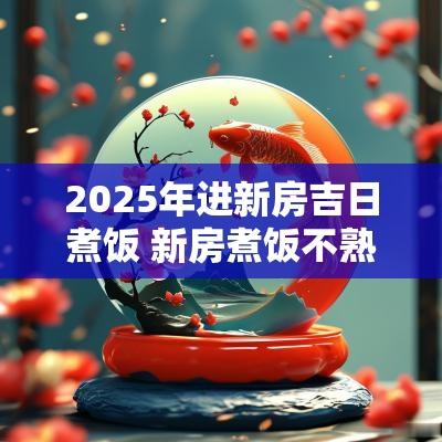 2025年进新房吉日煮饭 新房煮饭不熟有什么预兆