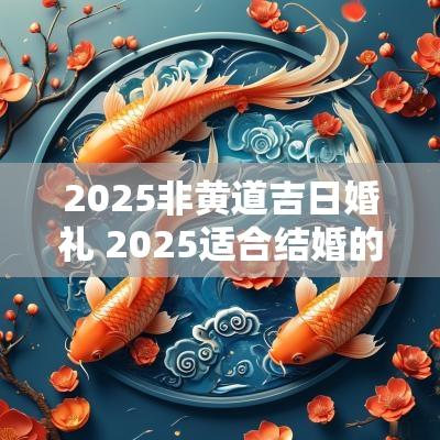 2025非黄道吉日婚礼 2025适合结婚的黄道吉日有哪些