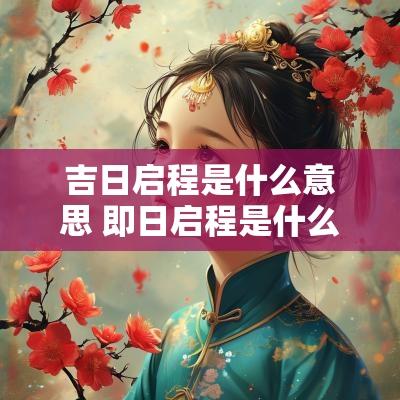 吉日启程是什么意思 即日启程是什么意思