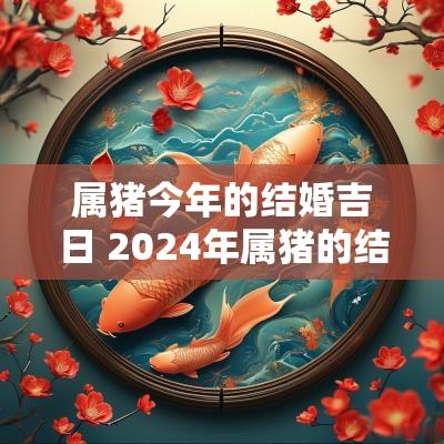 属猪今年的结婚吉日 2025年属猪的结婚黄道吉日