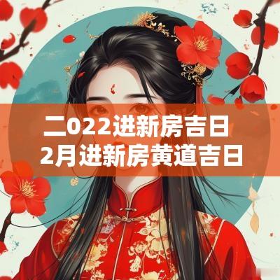 二022进新房吉日 2月进新房黄道吉日查询2025年份