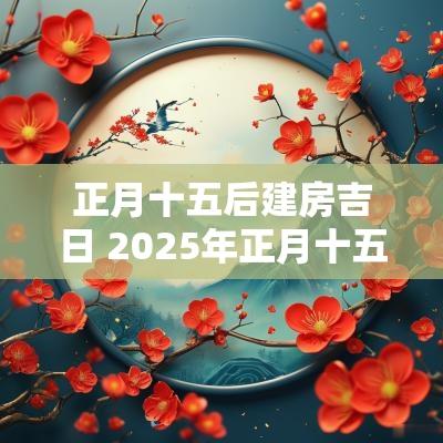 正月十五后建房吉日 2025年正月十五是结婚吉日吗