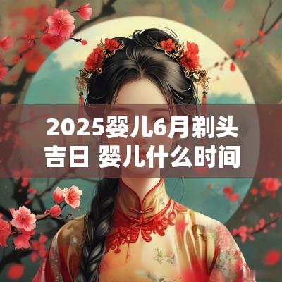 2025婴儿6月剃头吉日 婴儿什么时间剃头吉日