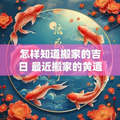 怎样知道搬家的吉日 最近搬家的黄道吉日查询