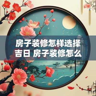房子装修怎样选择吉日 房子装修怎么选日子最好