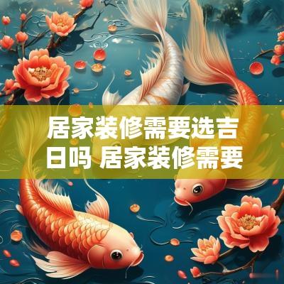 居家装修需要选吉日吗 居家装修需要选吉日吗请问