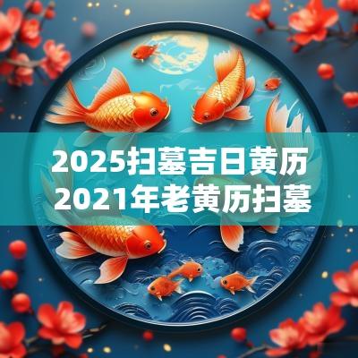 2025扫墓吉日黄历 2025年老黄历扫墓祭祖日期