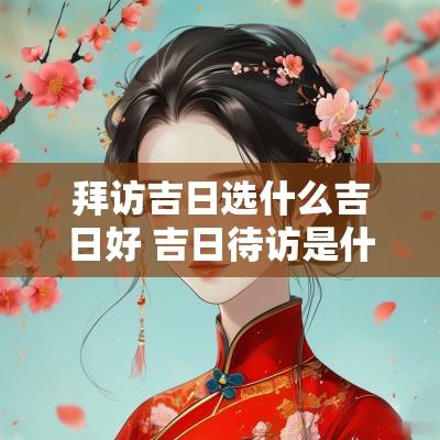 拜访吉日选什么吉日好 吉日待访是什么