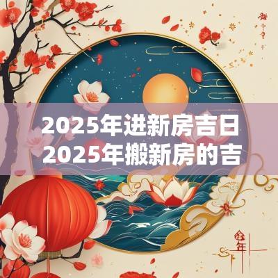 2025年进新房吉日 2025年搬新房的吉日有哪些