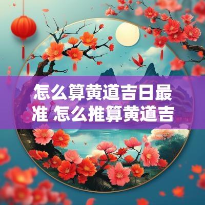 怎么算黄道吉日最准 怎么推算黄道吉日的时辰