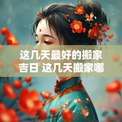 这几天最好的搬家吉日 这几天搬家哪天是好日子