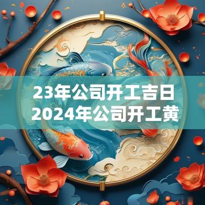 23年公司开工吉日 2025年公司开工黄道吉日查询