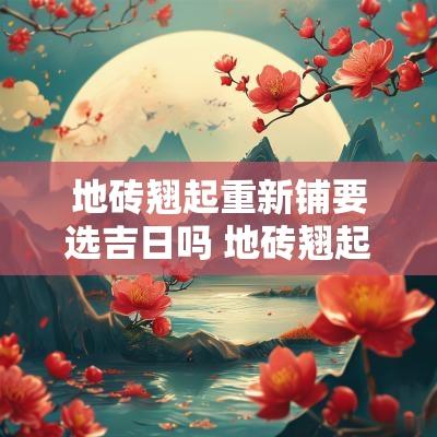 地砖翘起重新铺要选吉日吗 地砖翘起最佳处理方法视频
