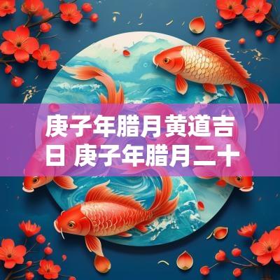 庚子年腊月黄道吉日 庚子年腊月二十四