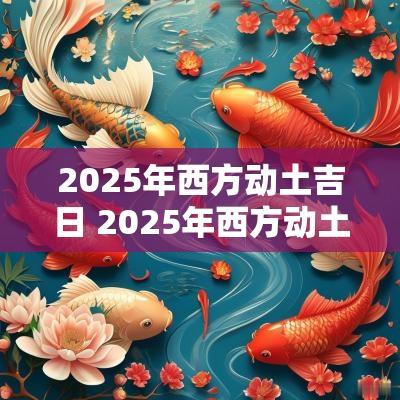2025年西方动土吉日 2025年西方动土吉日查询