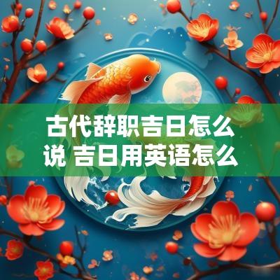 古代辞职吉日怎么说 吉日用英语怎么说