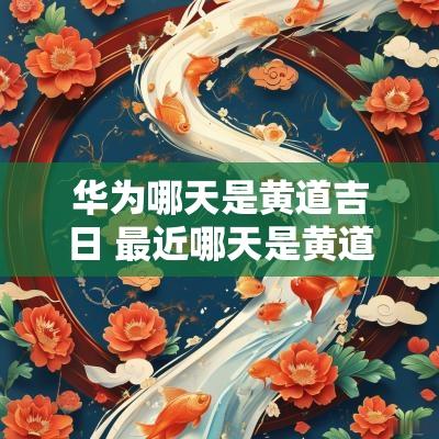 华为哪天是黄道吉日 最近哪天是黄道吉日查询