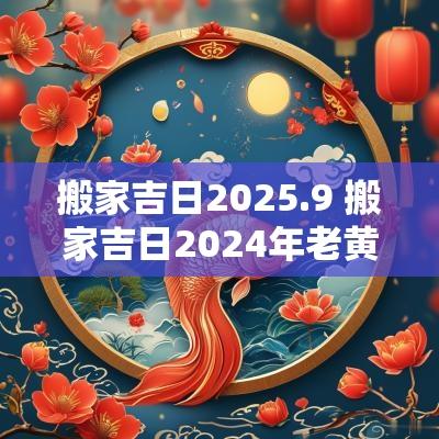 搬家吉日2025.9 搬家吉日2025年老黄历