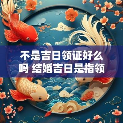 不是吉日领证好么吗 结婚吉日是指领证还是婚礼