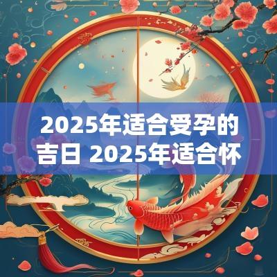 2025年适合受孕的吉日 2025年适合怀孕的生肖