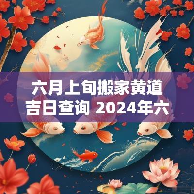 六月上旬搬家黄道吉日查询 2025年六月搬家黄道吉日查询