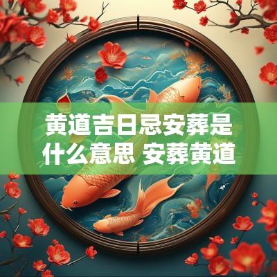 黄道吉日忌安葬是什么意思 安葬黄道吉日2025